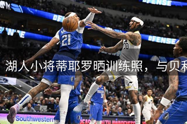 湖人小将蒂耶罗晒训练照，与贝利曼搭档备战新赛季
